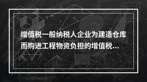 增值税一般纳税人企业为建造仓库而购进工程物资负担的增值税税额