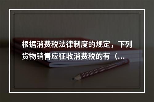 根据消费税法律制度的规定，下列货物销售应征收消费税的有（　）