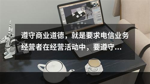 遵守商业道德，就是要求电信业务经营者在经营活动中，要遵守公认