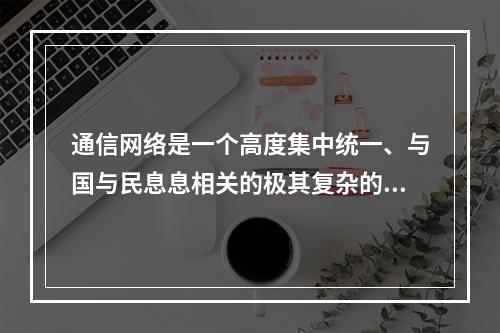 通信网络是一个高度集中统一、与国与民息息相关的极其复杂的庞大