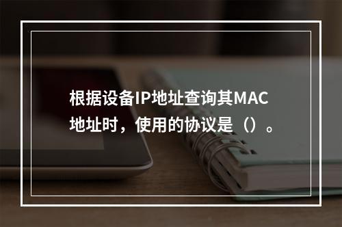 根据设备IP地址查询其MAC地址时，使用的协议是（）。