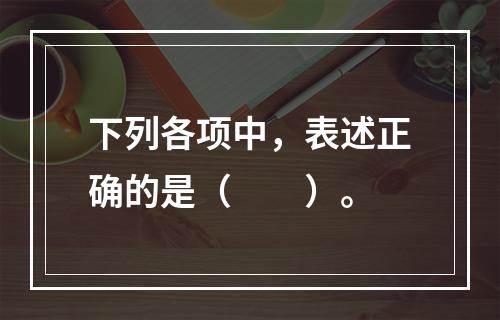 下列各项中，表述正确的是（　　）。