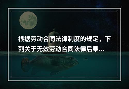 根据劳动合同法律制度的规定，下列关于无效劳动合同法律后果的表