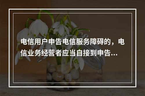 电信用户申告电信服务障碍的，电信业务经营者应当自接到申告之日