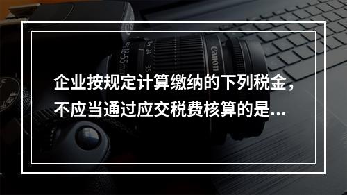 企业按规定计算缴纳的下列税金，不应当通过应交税费核算的是（　