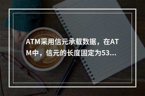 ATM采用信元承载数据，在ATM中，信元的长度固定为53By