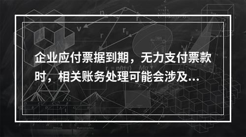 企业应付票据到期，无力支付票款时，相关账务处理可能会涉及到的