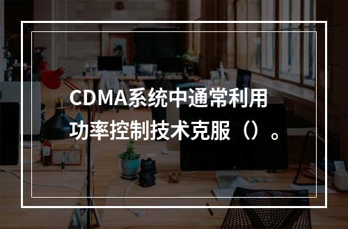 CDMA系统中通常利用功率控制技术克服（）。