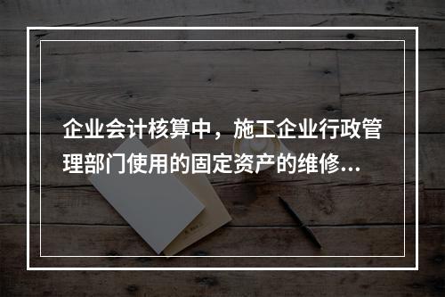 企业会计核算中，施工企业行政管理部门使用的固定资产的维修费用