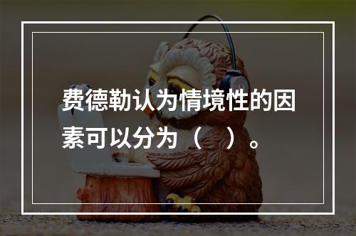 费德勒认为情境性的因素可以分为（　）。