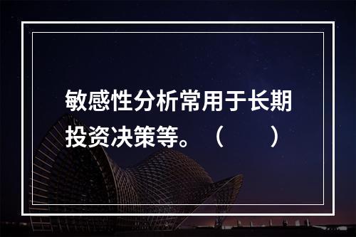 敏感性分析常用于长期投资决策等。（　　）