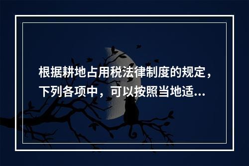 根据耕地占用税法律制度的规定，下列各项中，可以按照当地适用税