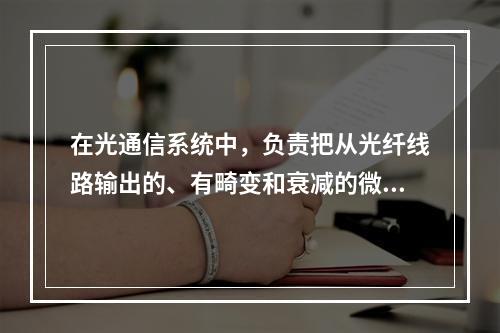 在光通信系统中，负责把从光纤线路输出的、有畸变和衰减的微弱光