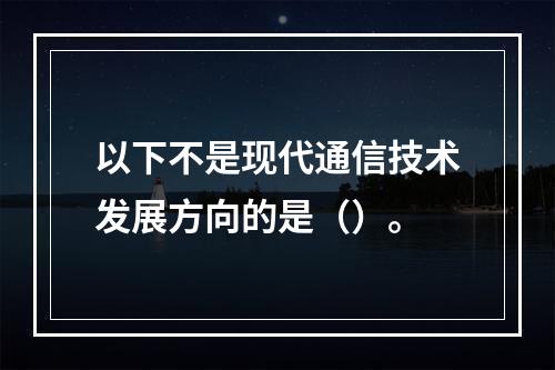 以下不是现代通信技术发展方向的是（）。