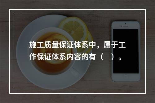 施工质量保证体系中，属于工作保证体系内容的有（　）。