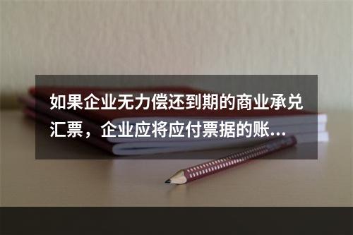 如果企业无力偿还到期的商业承兑汇票，企业应将应付票据的账面余