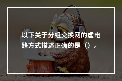 以下关于分组交换网的虚电路方式描述正确的是（）。