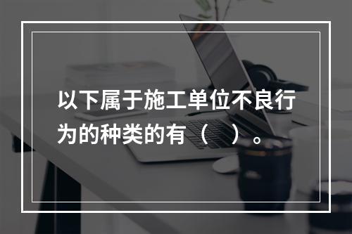 以下属于施工单位不良行为的种类的有（　）。