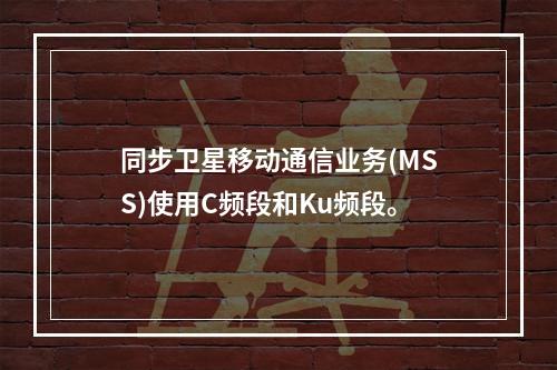 同步卫星移动通信业务(MSS)使用C频段和Ku频段。