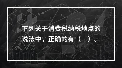 下列关于消费税纳税地点的说法中，正确的有（　）。