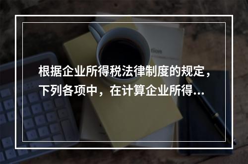 根据企业所得税法律制度的规定，下列各项中，在计算企业所得税应