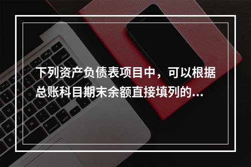 下列资产负债表项目中，可以根据总账科目期末余额直接填列的是（