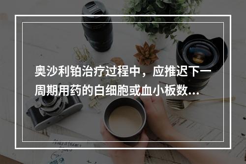 奥沙利铂治疗过程中，应推迟下一周期用药的白细胞或血小板数值是