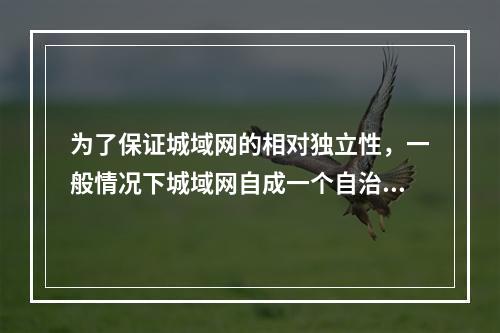 为了保证城域网的相对独立性，一般情况下城域网自成一个自治域，