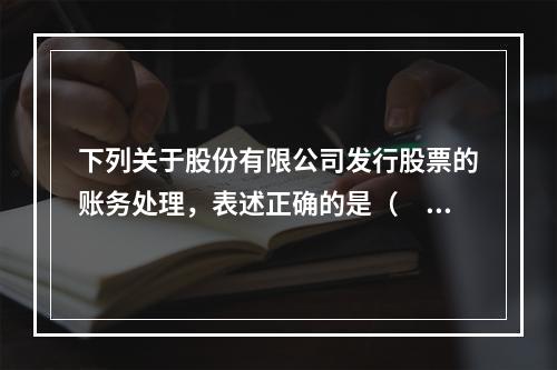 下列关于股份有限公司发行股票的账务处理，表述正确的是（　）。