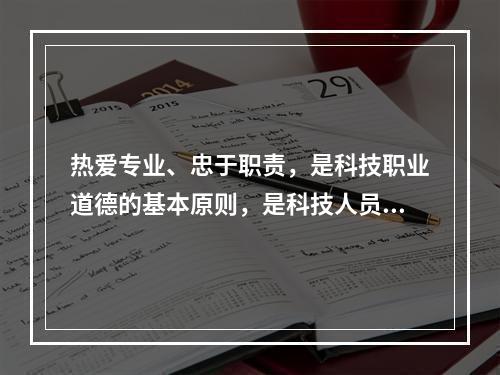 热爱专业、忠于职责，是科技职业道德的基本原则，是科技人员从事