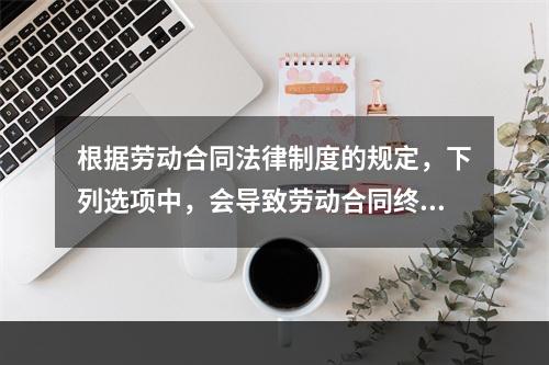 根据劳动合同法律制度的规定，下列选项中，会导致劳动合同终止的