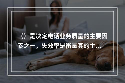 （）是决定电话业务质量的主要因素之一，失效率是衡量其的主要指