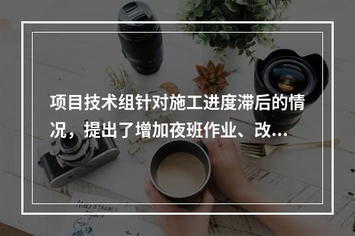 项目技术组针对施工进度滞后的情况，提出了增加夜班作业、改进施