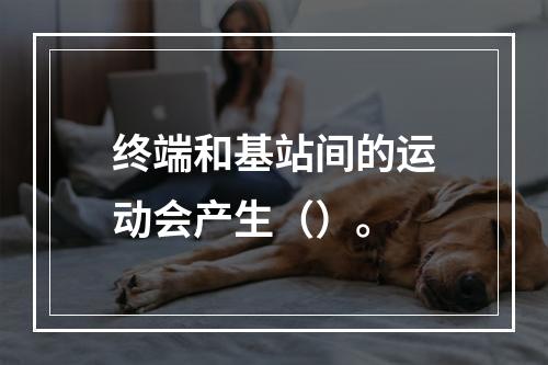 终端和基站间的运动会产生（）。