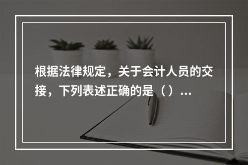 根据法律规定，关于会计人员的交接，下列表述正确的是（ ）。