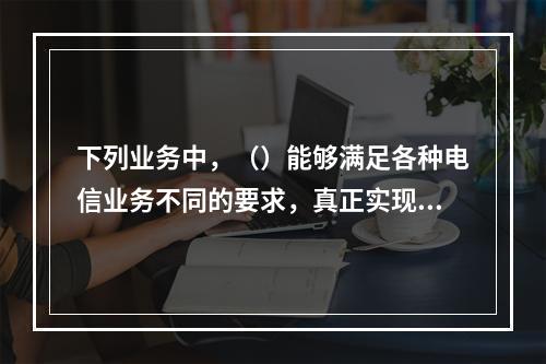 下列业务中，（）能够满足各种电信业务不同的要求，真正实现了语