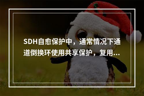 SDH自愈保护中，通常情况下通道倒换环使用共享保护，复用段倒