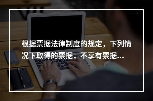 根据票据法律制度的规定，下列情况下取得的票据，不享有票据权利