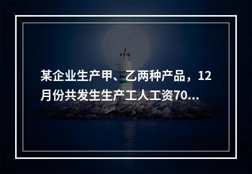 某企业生产甲、乙两种产品，12月份共发生生产工人工资70 0