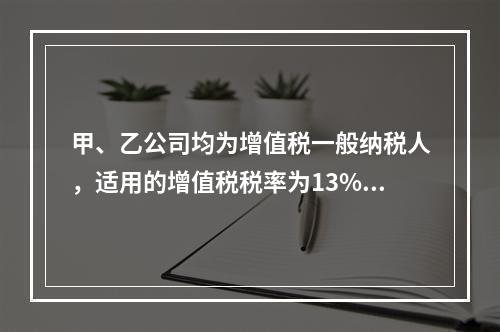 甲、乙公司均为增值税一般纳税人，适用的增值税税率为13%，甲