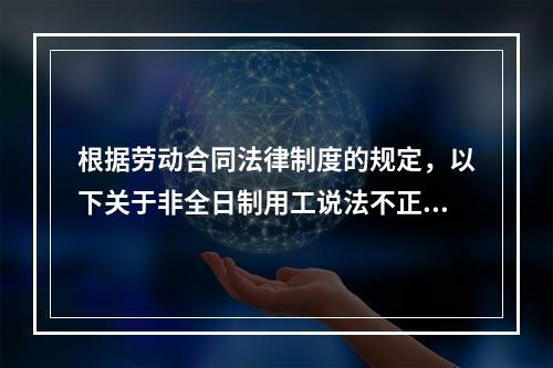 根据劳动合同法律制度的规定，以下关于非全日制用工说法不正确的