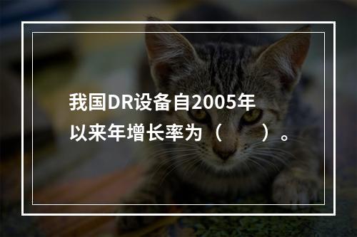 我国DR设备自2005年以来年增长率为（　　）。