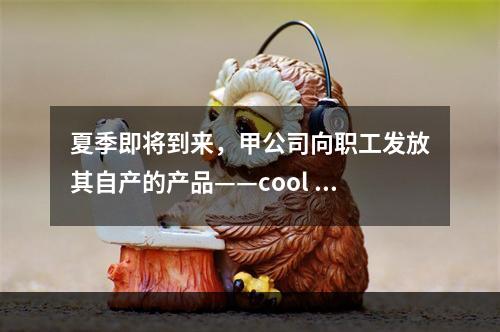 夏季即将到来，甲公司向职工发放其自产的产品——cool 牌空