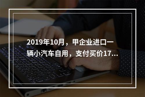 2019年10月，甲企业进口一辆小汽车自用，支付买价17万元