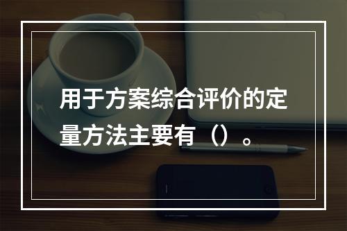 用于方案综合评价的定量方法主要有（）。