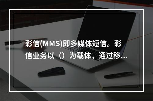 彩信(MMS)即多媒体短信。彩信业务以（）为载体，通过移动通