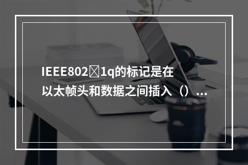 IEEE8021q的标记是在以太帧头和数据之间插入（）比特