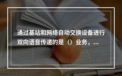 通过基站和网络自动交换设备进行双向语音传递的是（）业务，它通