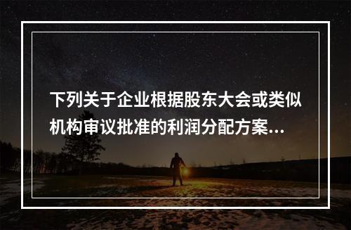 下列关于企业根据股东大会或类似机构审议批准的利润分配方案，确