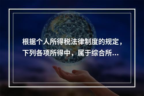 根据个人所得税法律制度的规定，下列各项所得中，属于综合所得的